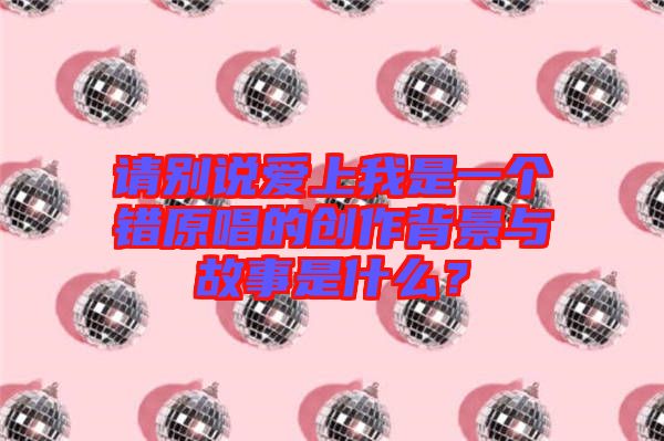 請別說愛上我是一個(gè)錯(cuò)原唱的創(chuàng)作背景與故事是什么？
