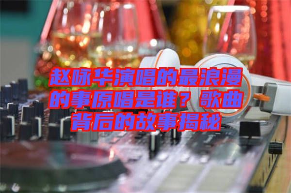 趙詠華演唱的最浪漫的事原唱是誰？歌曲背后的故事揭秘