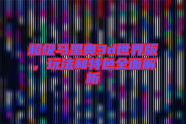 超級馬里奧3d世界版，玩法和特色全面解析