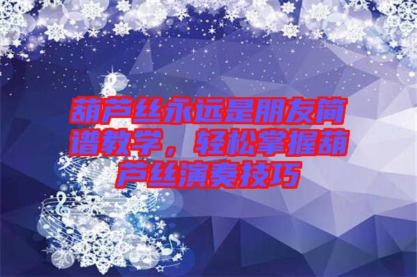葫蘆絲永遠是朋友簡譜教學(xué)，輕松掌握葫蘆絲演奏技巧
