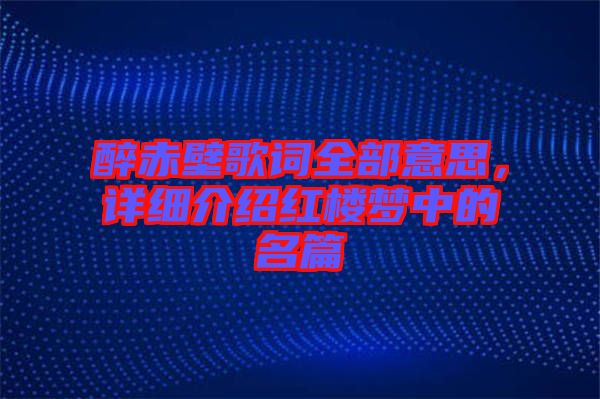 醉赤壁歌詞全部意思，詳細介紹紅樓夢中的名篇