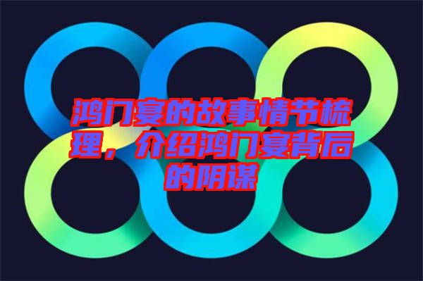 鴻門宴的故事情節(jié)梳理，介紹鴻門宴背后的陰謀