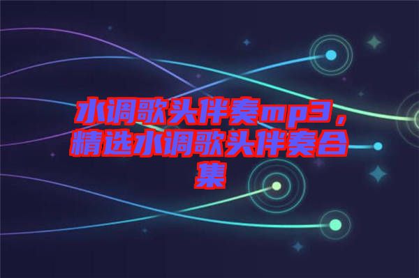 水調(diào)歌頭伴奏mp3，精選水調(diào)歌頭伴奏合集