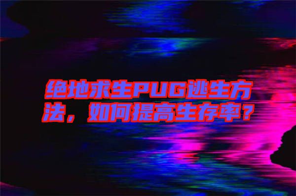 絕地求生PUG逃生方法，如何提高生存率？