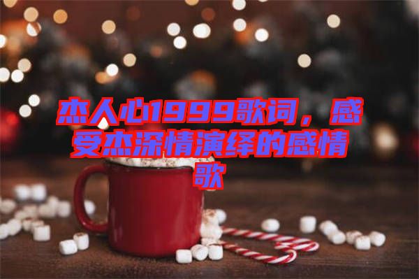 杰人心1999歌詞，感受杰深情演繹的感情歌