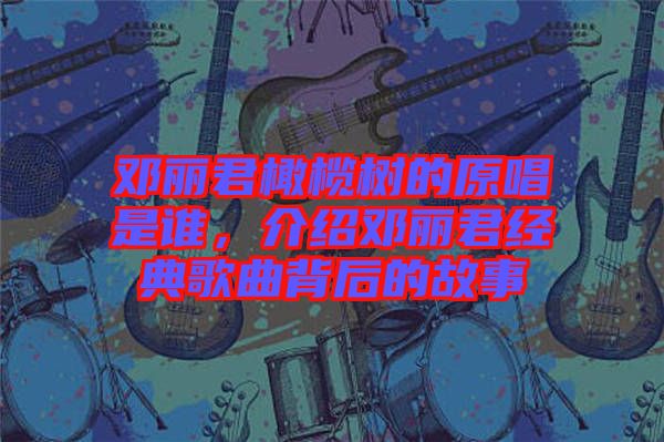 鄧麗君橄欖樹的原唱是誰，介紹鄧麗君經(jīng)典歌曲背后的故事