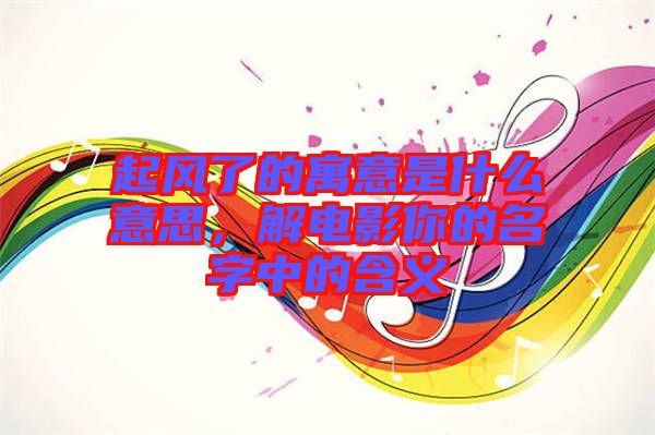 起風(fēng)了的寓意是什么意思，解電影你的名字中的含義