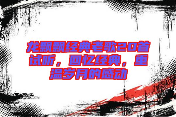 龍飄飄經(jīng)典老歌20首試聽(tīng)，回憶經(jīng)典，重溫歲月的感動(dòng)