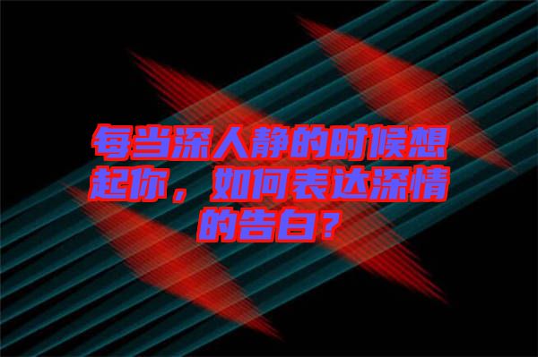 每當深人靜的時候想起你，如何表達深情的告白？