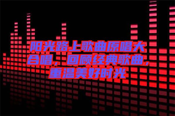 陽光路上歌曲原唱大合唱，回顧經(jīng)典歌曲，重溫美好時(shí)光