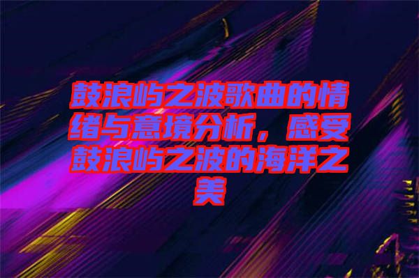鼓浪嶼之波歌曲的情緒與意境分析，感受鼓浪嶼之波的海洋之美