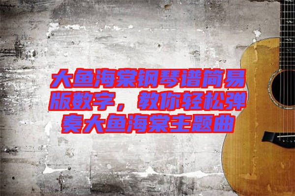 大魚海棠鋼琴譜簡(jiǎn)易版數(shù)字，教你輕松彈奏大魚海棠主題曲
