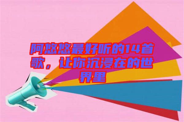 阿悠悠最好聽(tīng)的14首歌，讓你沉浸在的世界里