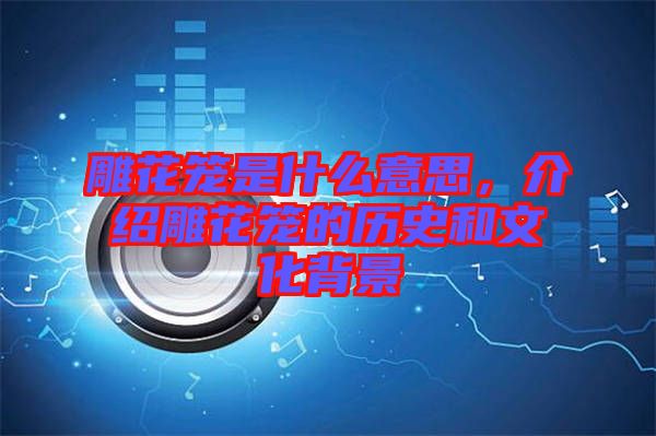 雕花籠是什么意思，介紹雕花籠的歷史和文化背景