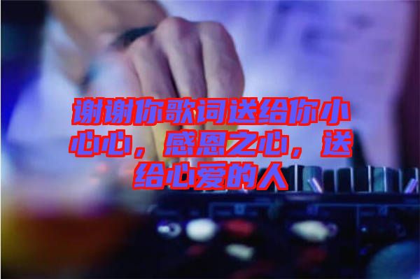 謝謝你歌詞送給你小心心，感恩之心，送給心愛的人