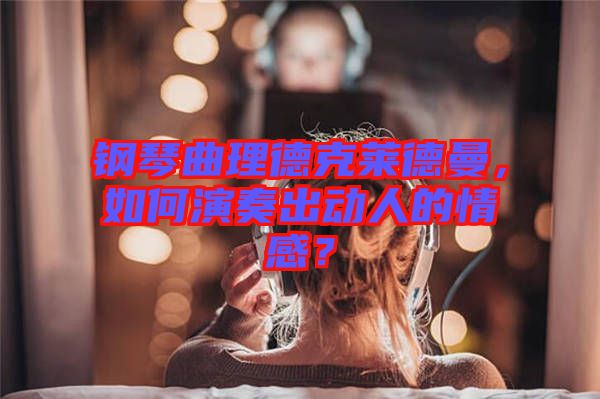 鋼琴曲理德克萊德曼，如何演奏出動(dòng)人的情感？