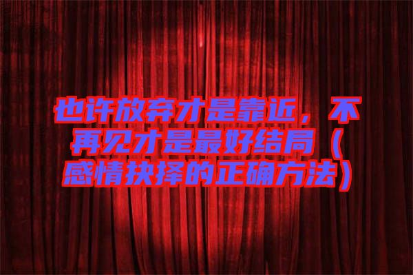 也許放棄才是靠近，不再見才是最好結(jié)局（感情抉擇的正確方法）