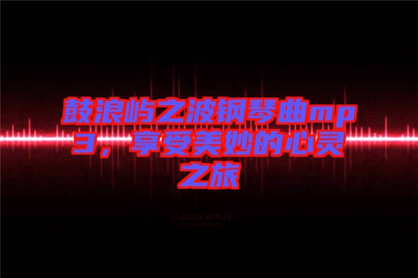 鼓浪嶼之波鋼琴曲mp3，享受美妙的心靈之旅