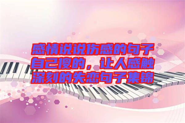 感情說說傷感的句子自己傻的，讓人感觸深刻的失戀句子集錦