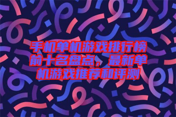 手機(jī)單機(jī)游戲排行榜前十名盤點(diǎn)，最新單機(jī)游戲推薦和評測