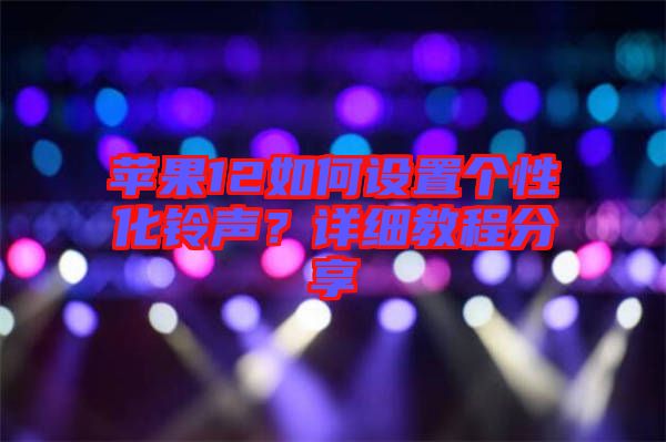 蘋果12如何設置個性化鈴聲？詳細教程分享