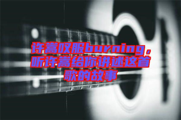 許嵩嘆服burning，聽許嵩給你講述這首歌的故事