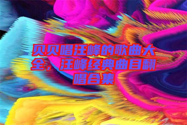 貝貝唱汪峰的歌曲大全，汪峰經(jīng)典曲目翻唱合集