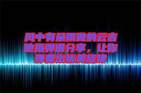 風中有朵雨做的云吉他指彈譜分享，讓你彈奏出優(yōu)美旋律