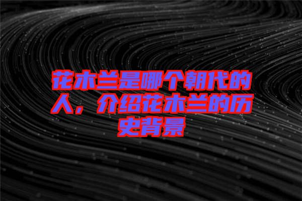 花木蘭是哪個朝代的人，介紹花木蘭的歷史背景