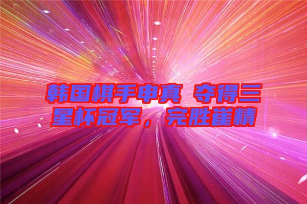 韓國棋手申真谞奪得三星杯冠軍，完勝崔精