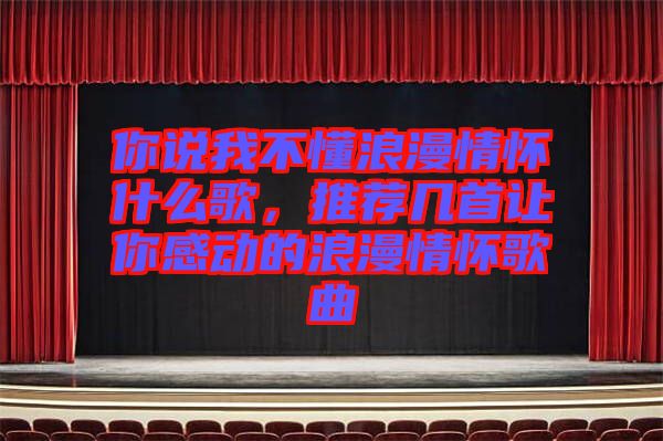 你說我不懂浪漫情懷什么歌，推薦幾首讓你感動的浪漫情懷歌曲