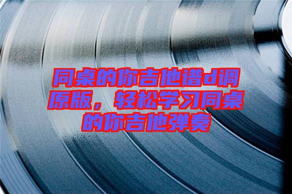 同桌的你吉他譜d調(diào)原版，輕松學(xué)習(xí)同桌的你吉他彈奏