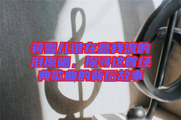 蔣雪兒誰(shuí)在意我流的淚原唱，探尋這首經(jīng)典歌曲的背后故事