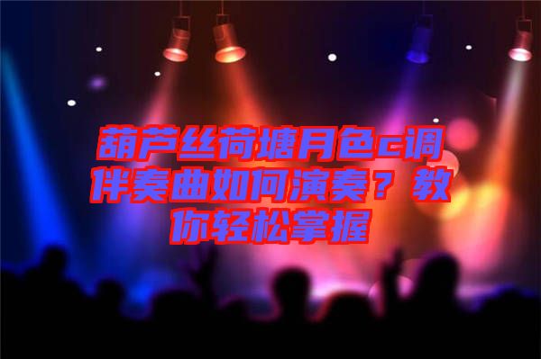 葫蘆絲荷塘月色c調(diào)伴奏曲如何演奏？教你輕松掌握