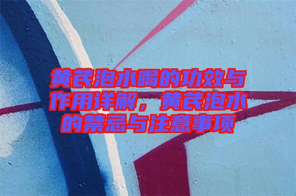 黃芪泡水喝的功效與作用詳解，黃芪泡水的禁忌與注意事項(xiàng)