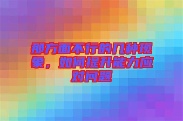 那方面不行的幾種現(xiàn)象，如何提升能力應(yīng)對問題