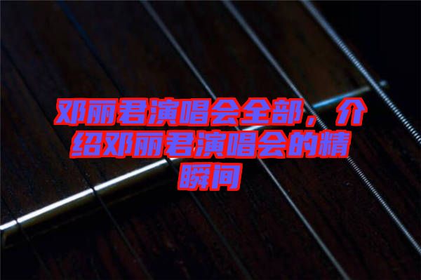 鄧麗君演唱會(huì)全部，介紹鄧麗君演唱會(huì)的精瞬間
