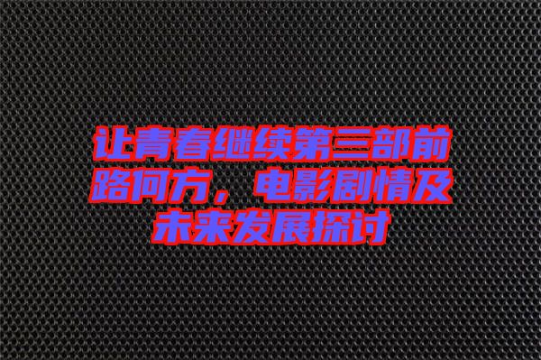 讓青春繼續(xù)第三部前路何方，電影劇情及未來(lái)發(fā)展探討