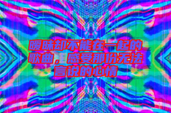 曖昧卻不能在一起的歌曲，感受那份無法言說的心情