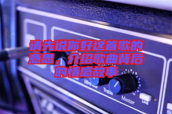 請先說你好這首歌的意思，介紹歌曲背后的情感故事