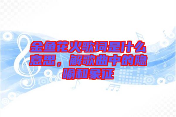 金魚花火歌詞是什么意思，解歌曲中的隱喻和象征