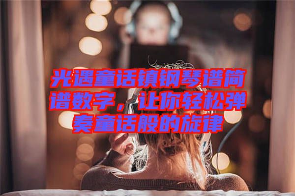 光遇童話鎮(zhèn)鋼琴譜簡譜數(shù)字，讓你輕松彈奏童話般的旋律