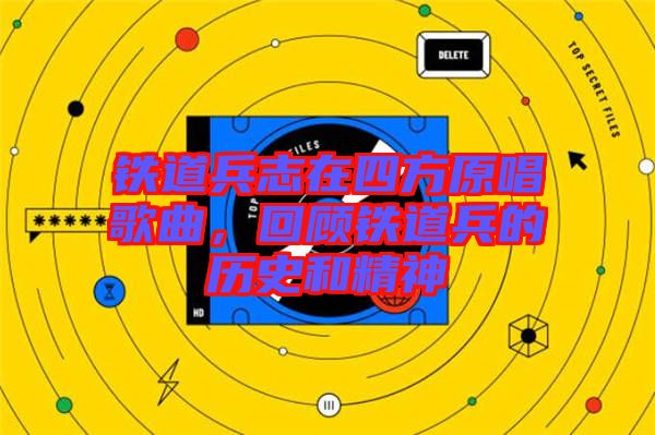 鐵道兵志在四方原唱歌曲，回顧鐵道兵的歷史和精神