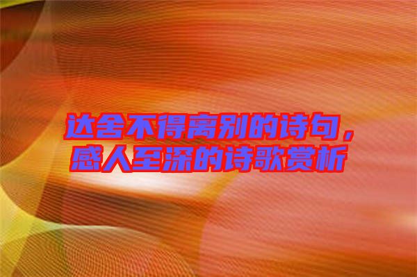 達舍不得離別的詩句，感人至深的詩歌賞析