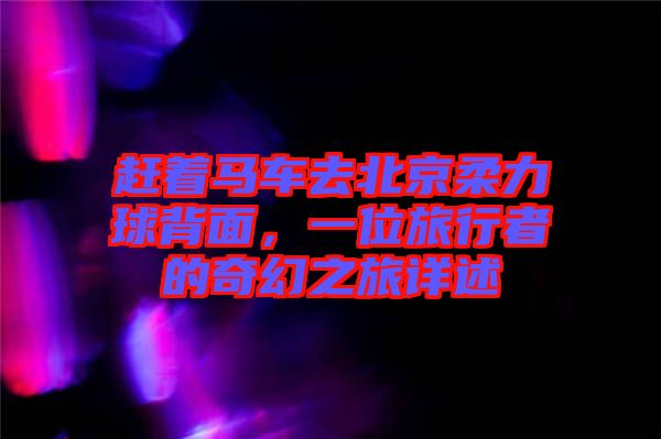 趕著馬車去北京柔力球背面，一位旅行者的奇幻之旅詳述
