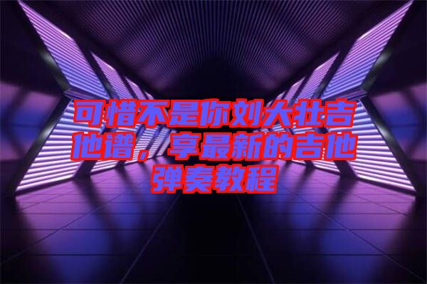可惜不是你劉大壯吉他譜，享最新的吉他彈奏教程