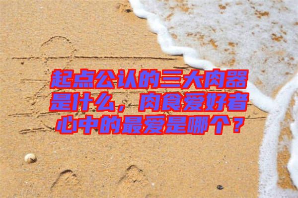起點(diǎn)公認(rèn)的三大肉器是什么，肉食愛(ài)好者心中的最?lèi)?ài)是哪個(gè)？