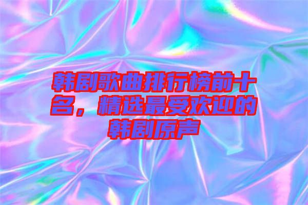 韓劇歌曲排行榜前十名，精選最受歡迎的韓劇原聲