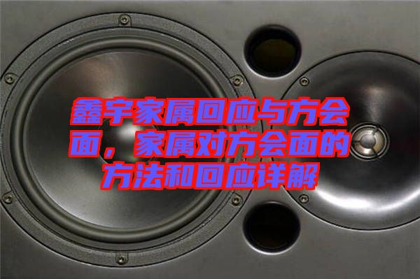鑫宇家屬回應(yīng)與方會(huì)面，家屬對(duì)方會(huì)面的方法和回應(yīng)詳解