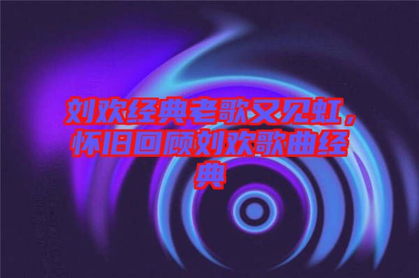 劉歡經(jīng)典老歌又見虹，懷舊回顧劉歡歌曲經(jīng)典